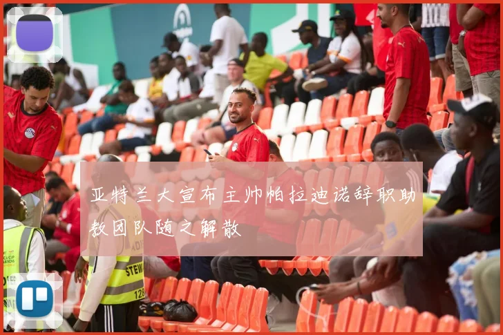 亚特兰大宣布主帅帕拉迪诺辞职助教团队随之解散