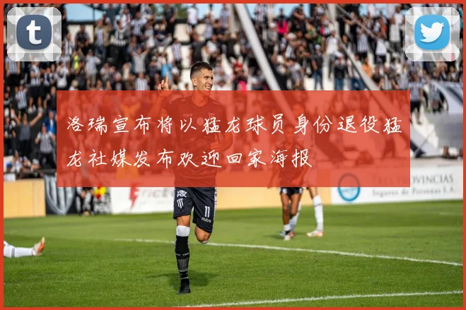 洛瑞宣布将以猛龙球员身份退役猛龙社媒发布欢迎回家海报