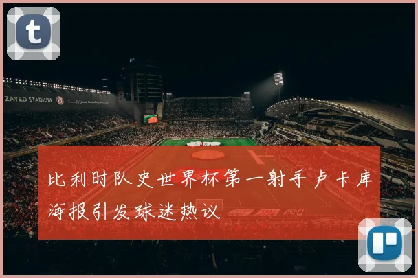 比利时队史世界杯第一射手卢卡库海报引发球迷热议
