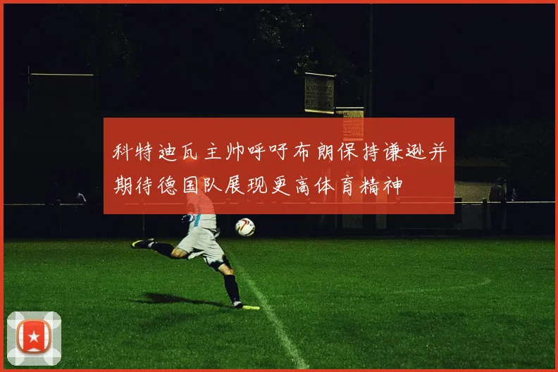 科特迪瓦主帅呼吁布朗保持谦逊并期待德国队展现更高体育精神