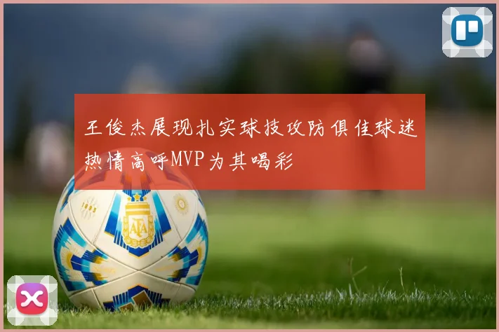 王俊杰展现扎实球技攻防俱佳球迷热情高呼MVP为其喝彩