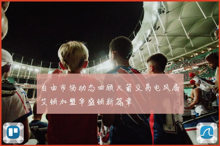 自由市场动态回顾火箭交易电风扇艾顿加盟华盛顿新篇章