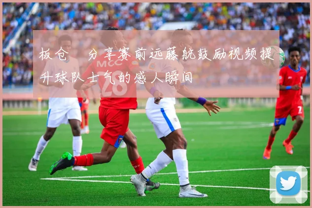 板仓滉分享赛前远藤航鼓励视频提升球队士气的感人瞬间