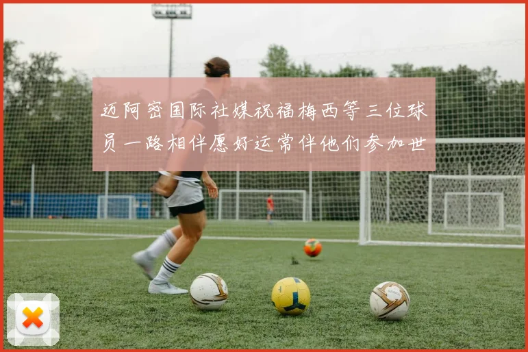迈阿密国际社媒祝福梅西等三位球员一路相伴愿好运常伴他们参加世界杯