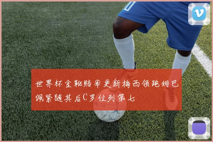 世界杯金靴赔率更新梅西领跑姆巴佩紧随其后C罗位列第七