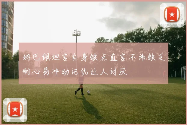 姆巴佩坦言自身缺点直言不讳缺乏耐心易冲动记仇让人讨厌