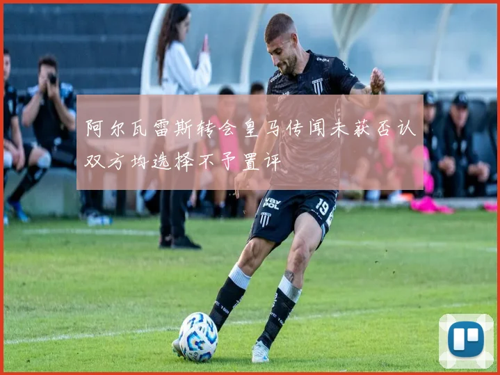 阿尔瓦雷斯转会皇马传闻未获否认双方均选择不予置评
