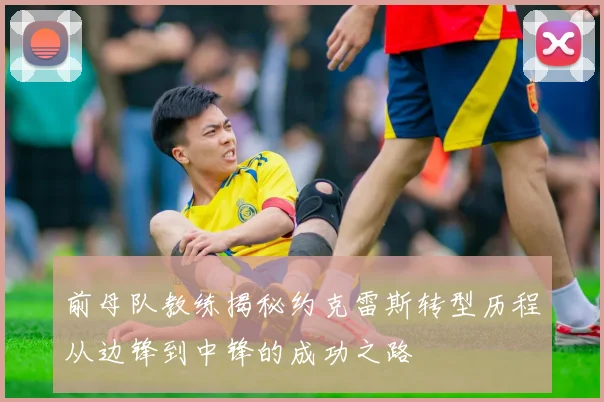 前母队教练揭秘约克雷斯转型历程从边锋到中锋的成功之路