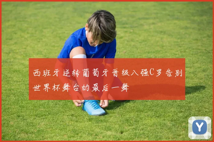 西班牙逆转葡萄牙晋级八强C罗告别世界杯舞台的最后一舞