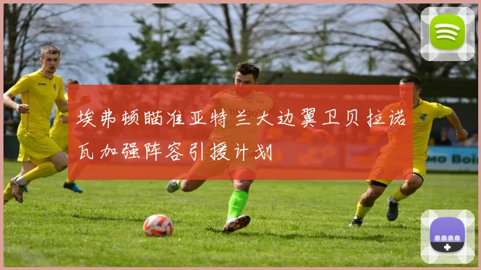 埃弗顿瞄准亚特兰大边翼卫贝拉诺瓦加强阵容引援计划
