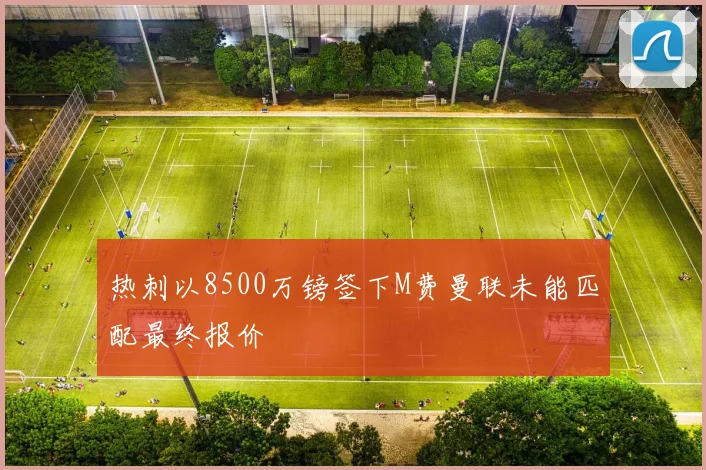 热刺以8500万镑签下M费曼联未能匹配最终报价