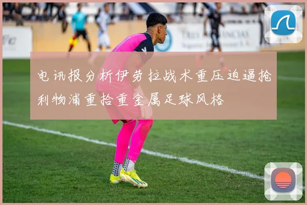 电讯报分析伊劳拉战术重压迫逼抢利物浦重拾重金属足球风格