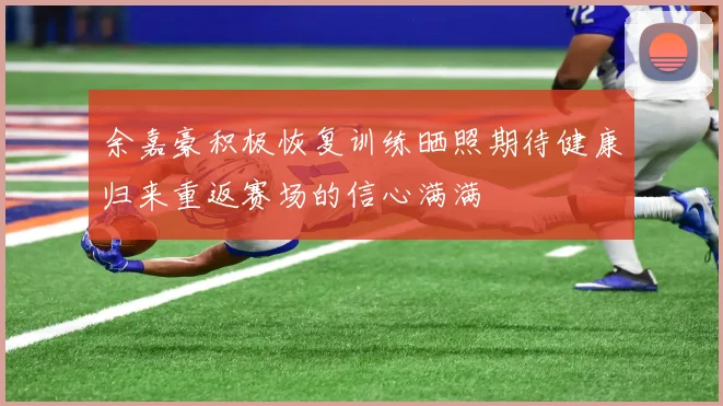 余嘉豪积极恢复训练晒照期待健康归来重返赛场的信心满满
