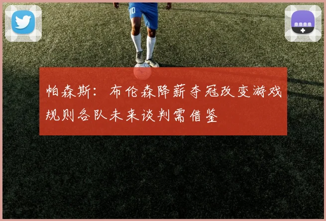帕森斯：布伦森降薪夺冠改变游戏规则各队未来谈判需借鉴